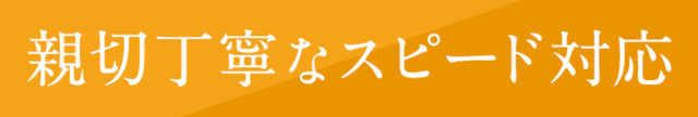 親切丁寧なスピ－ド対応